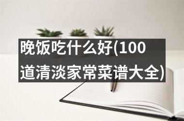 <h3>晚饭吃什么好(100道清淡家常菜谱大全)