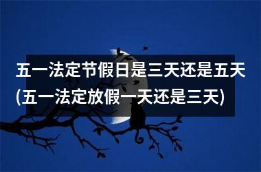 <h3>五一法定节假日是三天还是五天(五一法定放假一天还是三天)