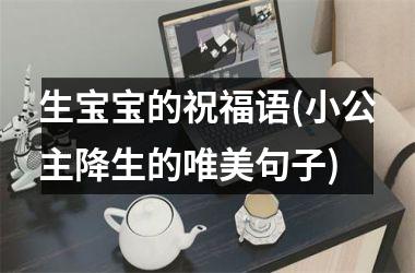 <h3>生宝宝的祝福语(小公主降生的唯美句子)