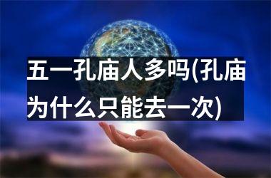 <h3>五一孔庙人多吗(孔庙为什么只能去一次)