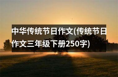 <h3>中华传统节日作文(传统节日作文三年级下册250字)
