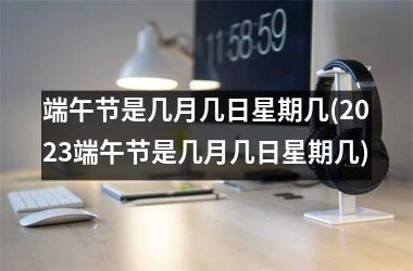 <h3>端午节是几月几日星期几(2025端午节是几月几日星期几)