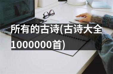 <h3>所有的古诗(古诗大全1000000首)