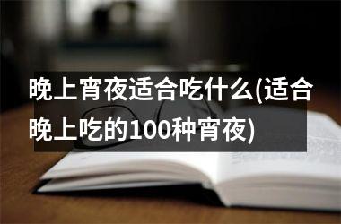 <h3>晚上宵夜适合吃什么(适合晚上吃的100种宵夜)