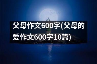 <h3>父母作文600字(父母的爱作文600字10篇)