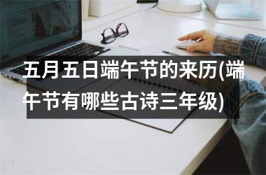 <h3>五月五日端午节的来历(端午节有哪些古诗三年级)