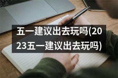<h3>五一建议出去玩吗(2025五一建议出去玩吗)