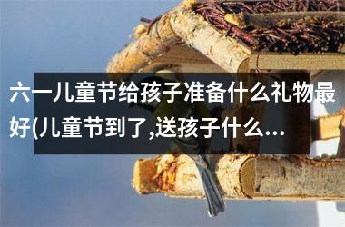 <h3>六一儿童节给孩子准备什么礼物最好(儿童节到了,送孩子什么礼物好呢)