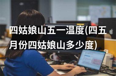 <h3>四姑娘山五一温度(四五月份四姑娘山多少度)
