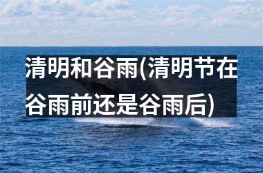 <h3>清明和谷雨(清明节在谷雨前还是谷雨后)