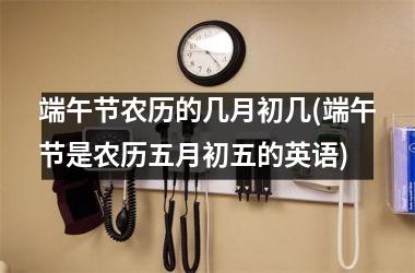端午节农历的几月初几(端午节是农历五月初五的英语)