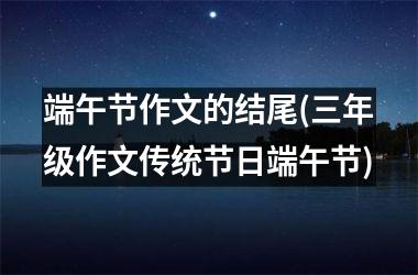 <h3>端午节作文的结尾(三年级作文传统节日端午节)
