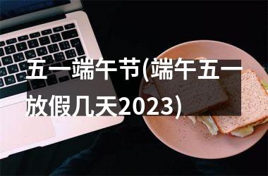 <h3>五一端午节(端午五一放假几天2025)