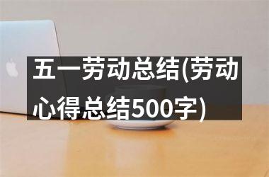 <h3>五一劳动总结(劳动心得总结500字)