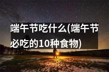 <h3>端午节吃什么(端午节必吃的10种食物)