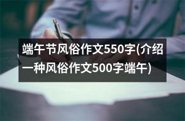 <h3>端午节风俗作文550字(介绍一种风俗作文500字端午)
