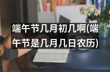 <h3>端午节几月初几啊(端午节是几月几日农历)