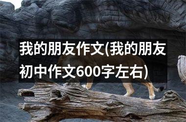 我的朋友作文(我的朋友初中作文600字左右)