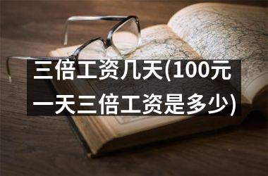 <h3>三倍工资几天(100元一天三倍工资是多少)
