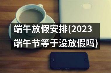 端午放假安排(2025端午节等于没放假吗)