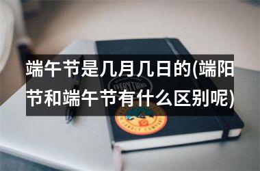 <h3>端午节是几月几日的(端阳节和端午节有什么区别呢)