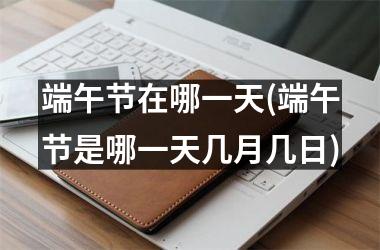 <h3>端午节在哪一天(端午节是哪一天几月几日)