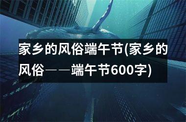 <h3>家乡的风俗端午节(家乡的风俗――端午节600字)