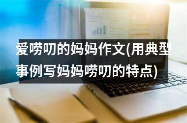 <h3>爱唠叨的妈妈作文(用典型事例写妈妈唠叨的特点)