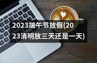<h3>2025端午节放假(2025清明放三天还是一天)