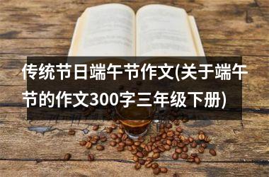 <h3>传统节日端午节作文(关于端午节的作文300字三年级下册)