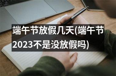 <h3>端午节放假几天(端午节2025不是没放假吗)
