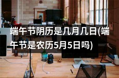 <h3>端午节阴历是几月几日(端午节是农历5月5日吗)