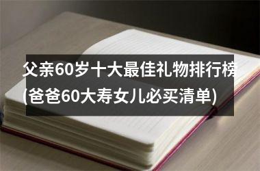 父亲60岁十大最佳礼物排行榜(爸爸60大寿女儿必买清单)