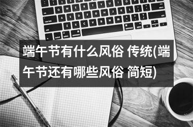 <h3>端午节有什么风俗 传统(端午节还有哪些风俗 简短)