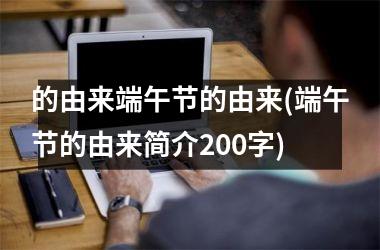 <h3>的由来端午节的由来(端午节的由来简介200字)