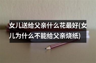 女儿送给父亲什么花最好(女儿为什么不能给父亲烧纸)