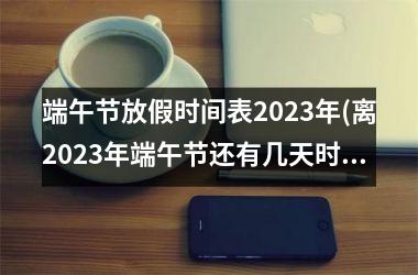 <h3>端午节放假时间表2025年(离2025年端午节还有几天时间)