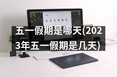 <h3>五一假期是哪天(2025年五一假期是几天)