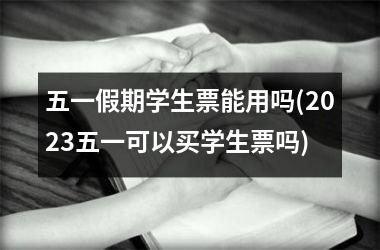 五一假期学生票能用吗(2025五一可以买学生票吗)