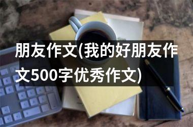 <h3>朋友作文(我的好朋友作文500字优秀作文)