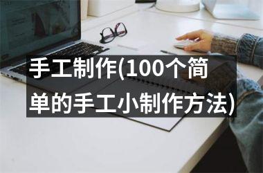 <h3>手工制作(100个简单的手工小制作方法)