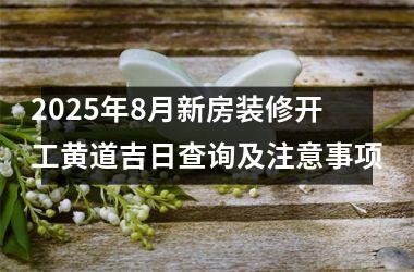 <h3>2025年8月新房装修开工黄道吉日查询及注意事项