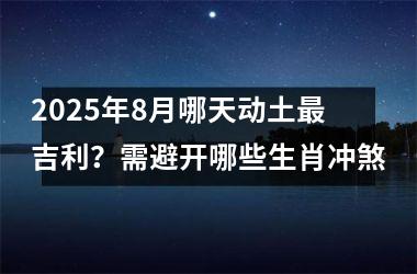 2025年8月哪天动土最吉利？需避开哪些生肖冲煞