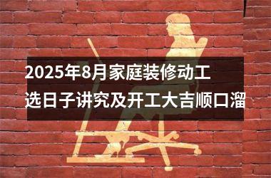 2025年8月家庭装修动工选日子讲究及开工大吉顺口溜