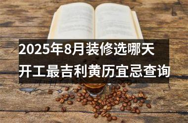 2025年8月装修选哪天开工最吉利黄历宜忌查询