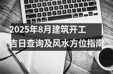 2025年8月建筑开工吉日查询及风水方位指南