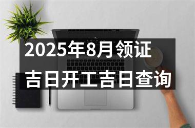 2025年8月领证吉日开工吉日查询