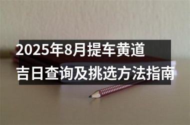 2025年8月提车黄道吉日查询及挑选方法指南
