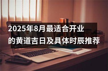 2025年8月最适合开业的黄道吉日及具体时辰推荐
