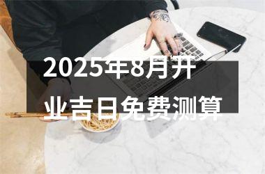 2025年8月开业吉日免费测算